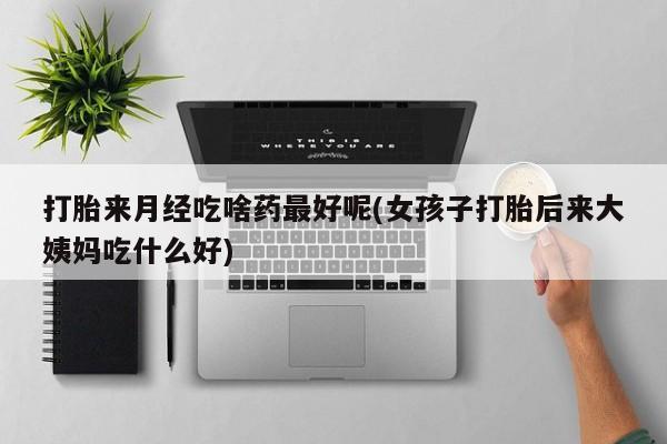 买流产药的联系方式打胎来月经吃啥药最好呢(女孩子打胎后来大姨妈吃什么好)