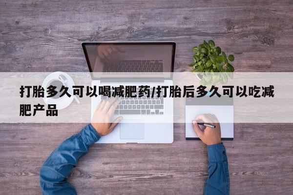 买流产药的联系方式打胎多久可以喝减肥药/打胎后多久可以吃减肥产品