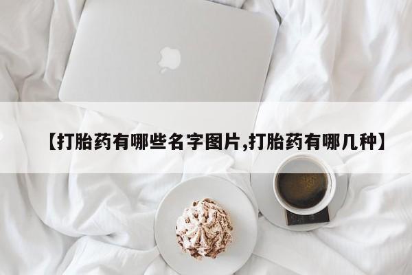 买流产药的联系方式【打胎药有哪些名字图片,打胎药有哪几种】
