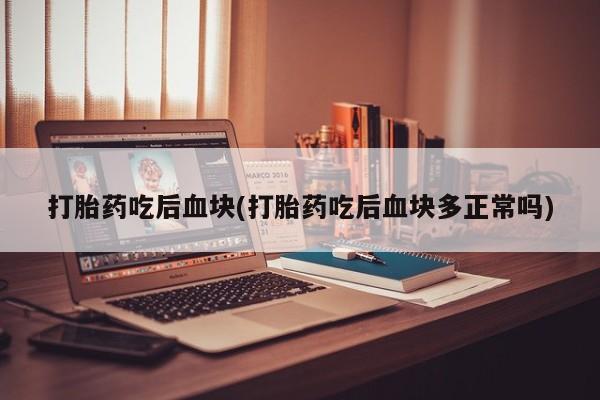 买流产药的联系方式打胎药吃后血块(打胎药吃后血块多正常吗)