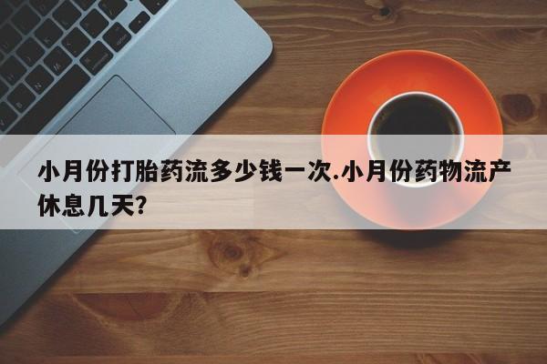 买流产药的联系方式小月份打胎药流多少钱一次.小月份药物流产休息几天？