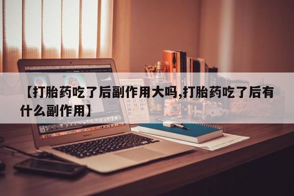 买流产药的联系方式【打胎药吃了后副作用大吗,打胎药吃了后有什么副作用】