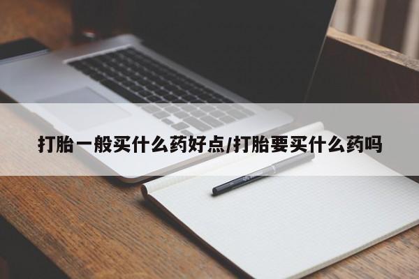 买流产药的联系方式打胎一般买什么药好点/打胎要买什么药吗