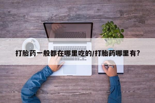 买流产药的联系方式打胎药一般都在哪里吃的/打胎药哪里有?