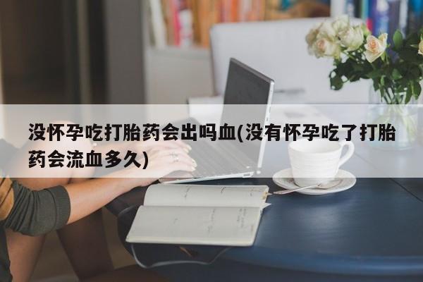 买流产药的联系方式没怀孕吃打胎药会出吗血(没有怀孕吃了打胎药会流血多久)