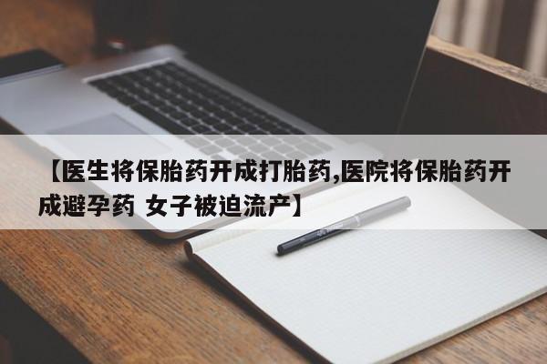 买流产药的联系方式【医生将保胎药开成打胎药,医院将保胎药开成避孕药 女子被迫流产】