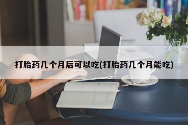 买流产药的联系方式打胎药几个月后可以吃(打胎药几个月能吃)