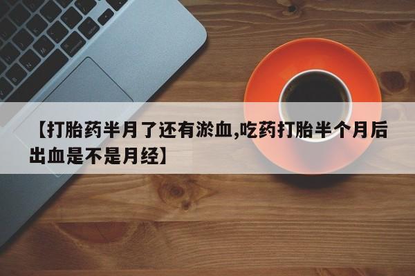 买流产药的联系方式【打胎药半月了还有淤血,吃药打胎半个月后出血是不是月经】
