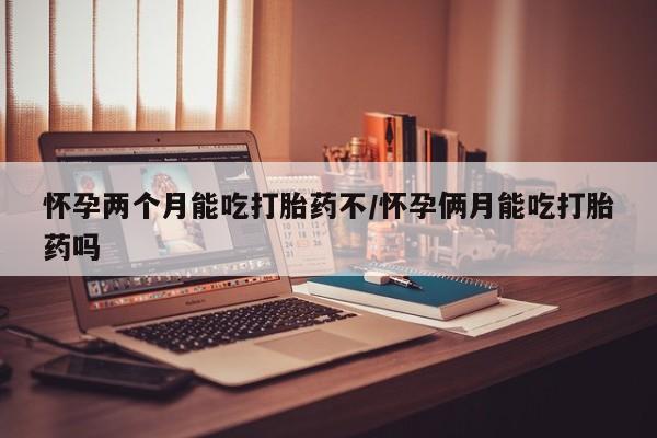 买流产药的联系方式怀孕两个月能吃打胎药不/怀孕俩月能吃打胎药吗