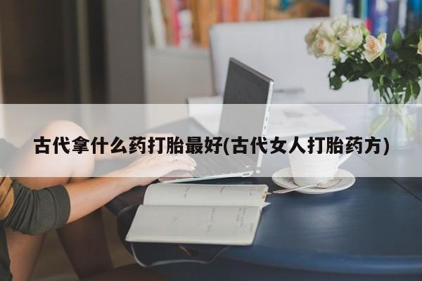 买流产药的联系方式古代拿什么药打胎最好(古代女人打胎药方)