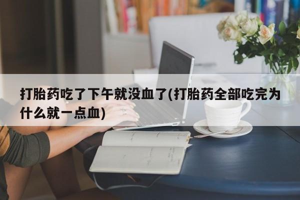 买流产药的联系方式打胎药吃了下午就没血了(打胎药全部吃完为什么就一点血)