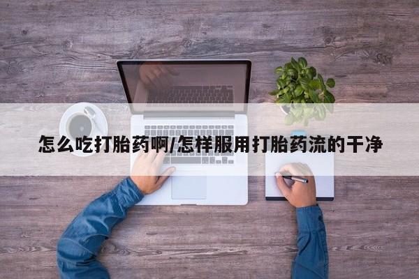 买流产药的联系方式怎么吃打胎药啊/怎样服用打胎药流的干净