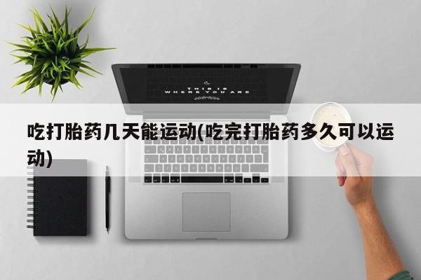 买流产药的联系方式吃打胎药几天能运动(吃完打胎药多久可以运动)