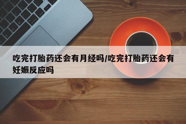 买流产药的联系方式吃完打胎药还会有月经吗/吃完打胎药还会有妊娠反应吗