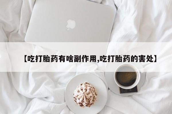 买流产药的联系方式【吃打胎药有啥副作用,吃打胎药的害处】
