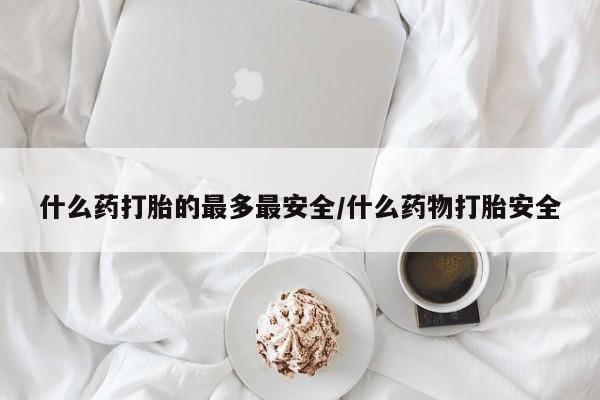 买流产药的联系方式什么药打胎的最多最安全/什么药物打胎安全