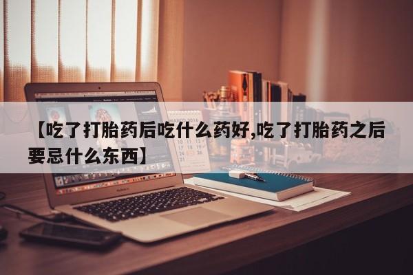 买流产药的联系方式【吃了打胎药后吃什么药好,吃了打胎药之后要忌什么东西】