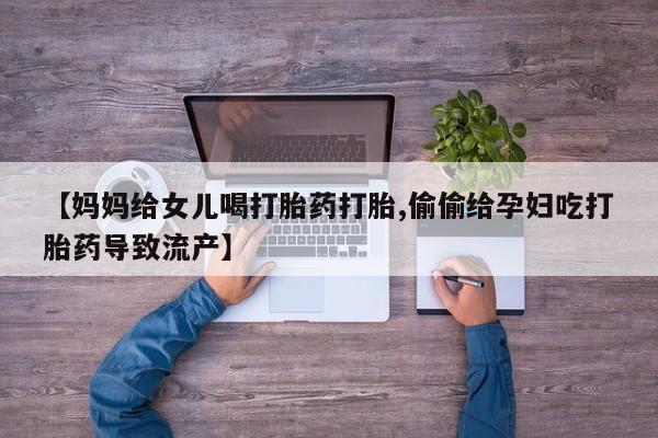 买流产药的联系方式【妈妈给女儿喝打胎药打胎,偷偷给孕妇吃打胎药导致流产】
