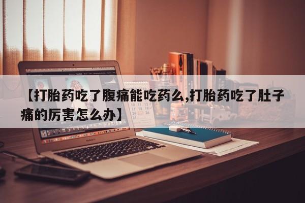 买流产药的联系方式【打胎药吃了腹痛能吃药么,打胎药吃了肚子痛的厉害怎么办】