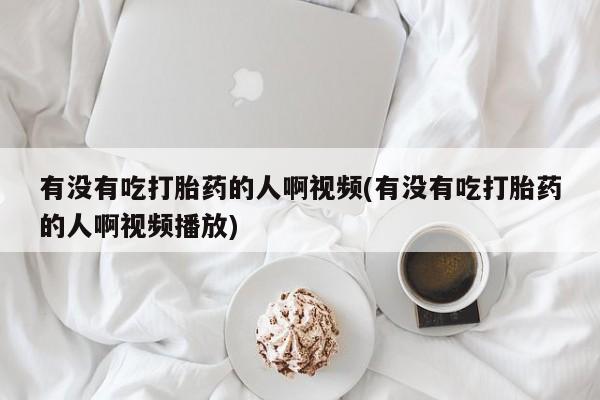 买流产药的联系方式有没有吃打胎药的人啊视频(有没有吃打胎药的人啊视频播放)
