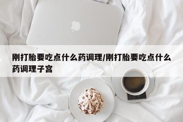 买流产药的联系方式刚打胎要吃点什么药调理/刚打胎要吃点什么药调理子宫