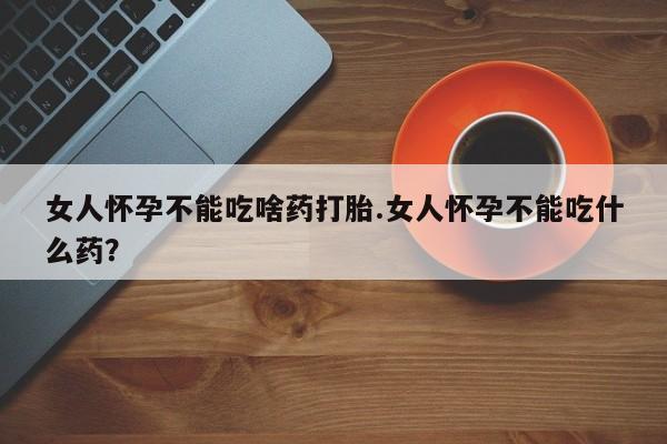 买流产药的联系方式女人怀孕不能吃啥药打胎.女人怀孕不能吃什么药？