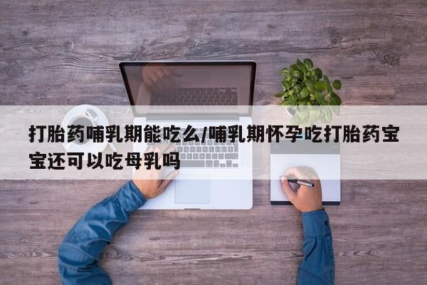 买流产药的联系方式打胎药哺乳期能吃么/哺乳期怀孕吃打胎药宝宝还可以吃母乳吗