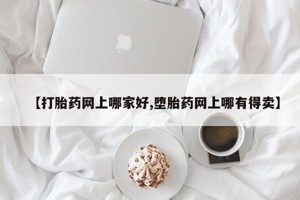买流产药的联系方式【打胎药网上哪家好,堕胎药网上哪有得卖】