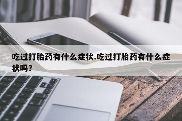 买流产药的联系方式吃过打胎药有什么症状.吃过打胎药有什么症状吗？