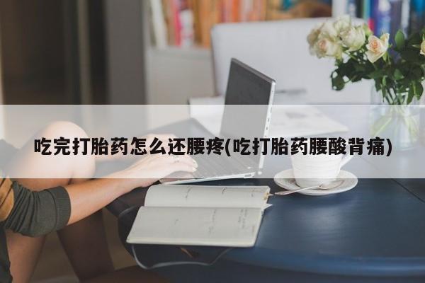 买流产药的联系方式吃完打胎药怎么还腰疼(吃打胎药腰酸背痛)