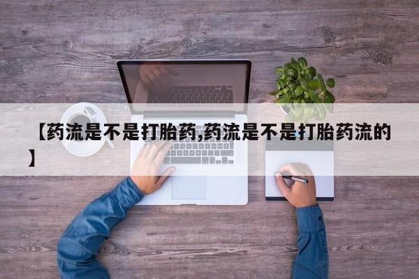 买流产药的联系方式【药流是不是打胎药,药流是不是打胎药流的】