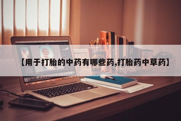 买流产药的联系方式【用于打胎的中药有哪些药,打胎药中草药】