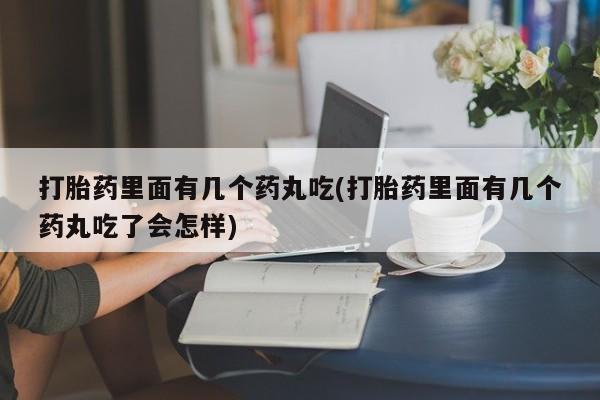 买流产药的联系方式打胎药里面有几个药丸吃(打胎药里面有几个药丸吃了会怎样)
