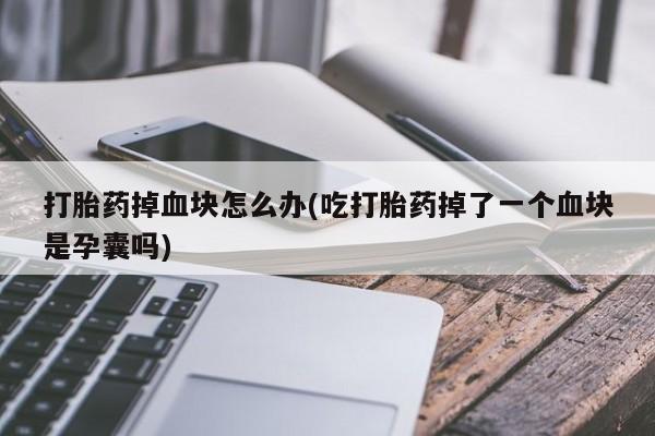 买流产药的联系方式打胎药掉血块怎么办(吃打胎药掉了一个血块是孕囊吗)