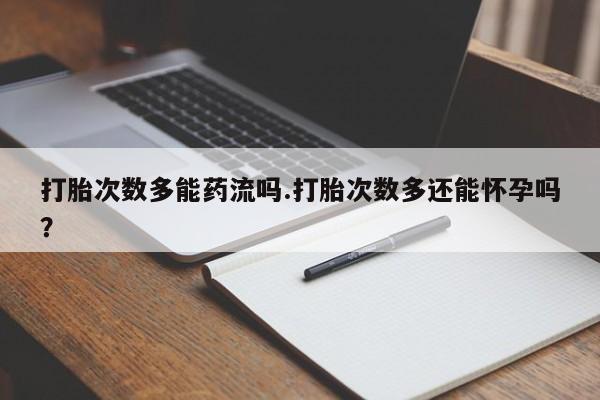 买流产药的联系方式打胎次数多能药流吗.打胎次数多还能怀孕吗？