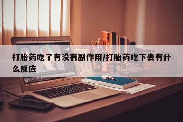 买流产药的联系方式打胎药吃了有没有副作用/打胎药吃下去有什么反应