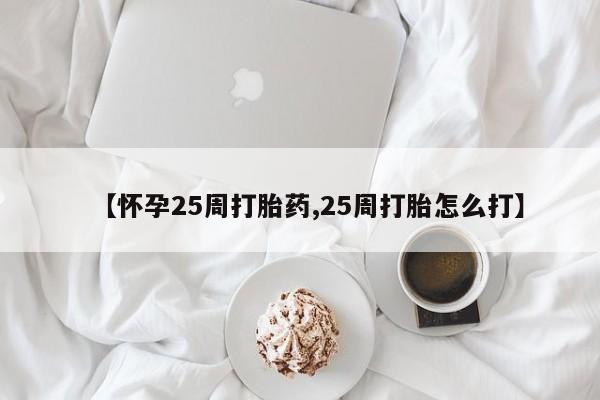 买流产药的联系方式【怀孕25周打胎药,25周打胎怎么打】