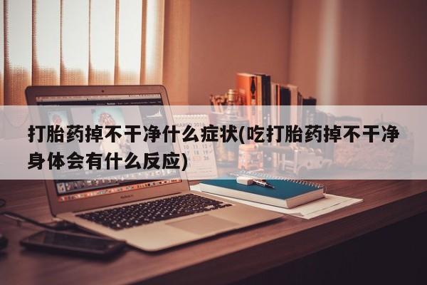 买流产药的联系方式打胎药掉不干净什么症状(吃打胎药掉不干净身体会有什么反应)