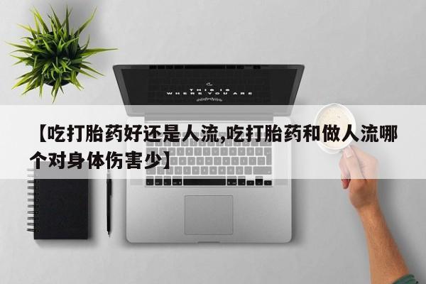 买流产药的联系方式【吃打胎药好还是人流,吃打胎药和做人流哪个对身体伤害少】