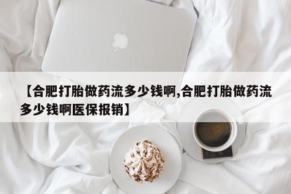 买流产药的联系方式【合肥打胎做药流多少钱啊,合肥打胎做药流多少钱啊医保报销】