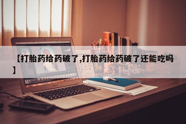 买流产药的联系方式【打胎药给药破了,打胎药给药破了还能吃吗】