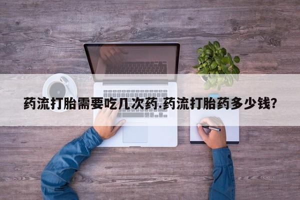 买流产药的联系方式药流打胎需要吃几次药.药流打胎药多少钱？