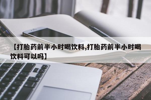 买流产药的联系方式【打胎药前半小时喝饮料,打胎药前半小时喝饮料可以吗】