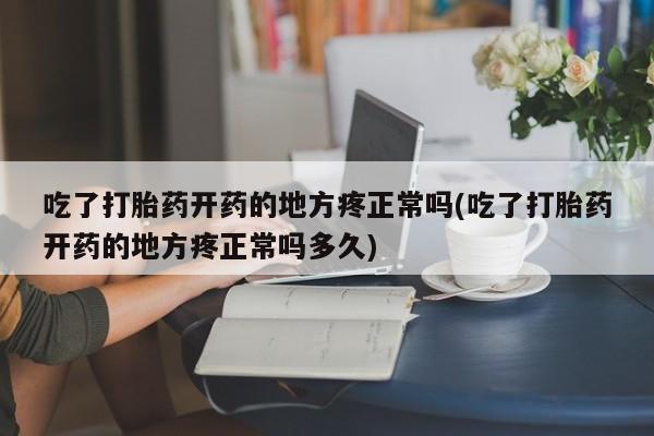 买流产药的联系方式吃了打胎药开药的地方疼正常吗(吃了打胎药开药的地方疼正常吗多久)