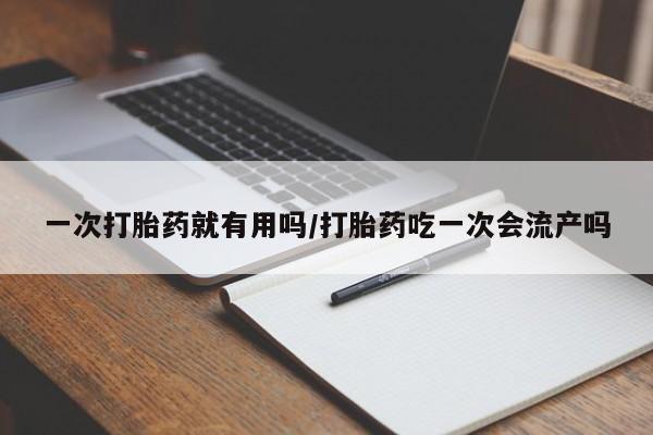 买流产药的联系方式一次打胎药就有用吗/打胎药吃一次会流产吗