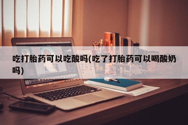 买流产药的联系方式吃打胎药可以吃酸吗(吃了打胎药可以喝酸奶吗)