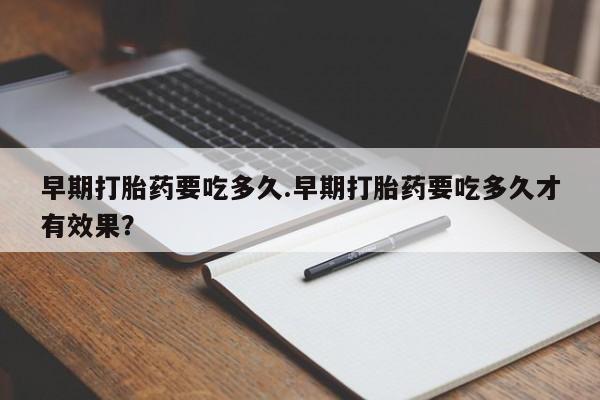 买流产药的联系方式早期打胎药要吃多久.早期打胎药要吃多久才有效果？