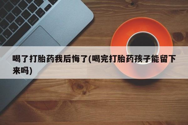 买流产药的联系方式喝了打胎药我后悔了(喝完打胎药孩子能留下来吗)