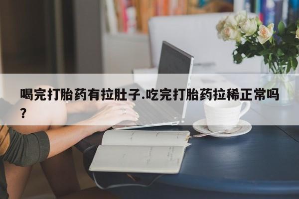 买流产药的联系方式喝完打胎药有拉肚子.吃完打胎药拉稀正常吗？