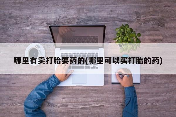 买流产药的联系方式哪里有卖打胎要药的(哪里可以买打胎的药)